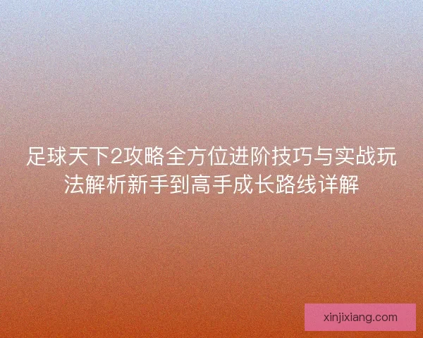 足球天下2攻略全方位进阶技巧与实战玩法解析新手到高手成长路线详解