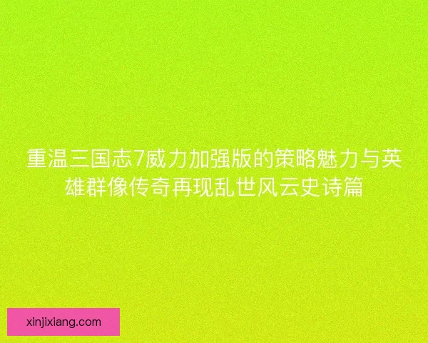 重温三国志7威力加强版的策略魅力与英雄群像传奇再现乱世风云史诗篇