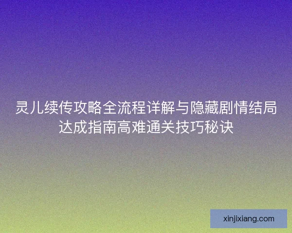 灵儿续传攻略全流程详解与隐藏剧情结局达成指南高难通关技巧秘诀
