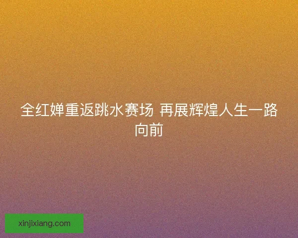 全红婵重返跳水赛场 再展辉煌人生一路向前