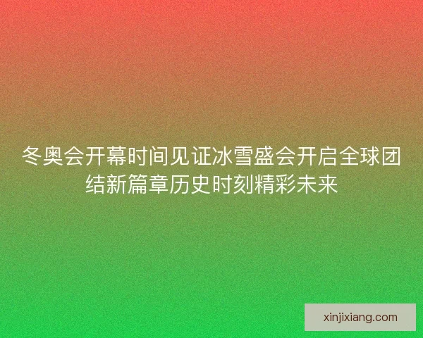 冬奥会开幕时间见证冰雪盛会开启全球团结新篇章历史时刻精彩未来
