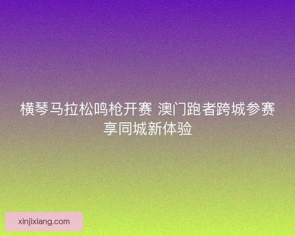 横琴马拉松鸣枪开赛 澳门跑者跨城参赛享同城新体验