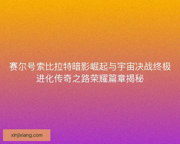赛尔号索比拉特暗影崛起与宇宙决战终极进化传奇之路荣耀篇章揭秘