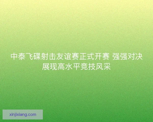 中泰飞碟射击友谊赛正式开赛 强强对决展现高水平竞技风采